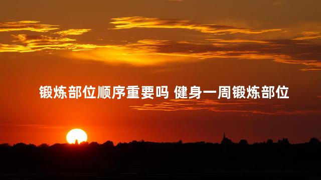 锻炼部位顺序重要吗 健身一周锻炼部位顺序